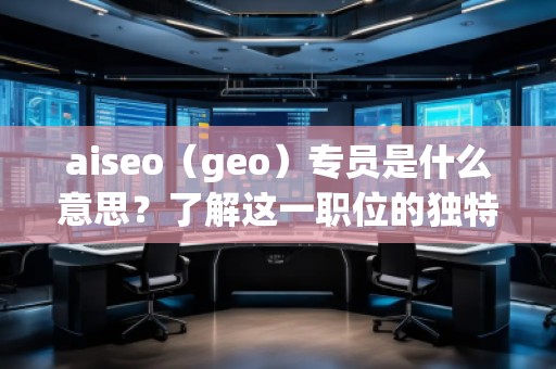 aiseo（geo）專員是什么意思？了解這一職位的獨(dú)特價(jià)值與職責(zé)