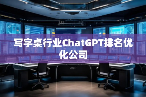 寫字桌行業(yè)ChatGPT排名優(yōu)化公司