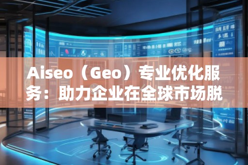 Aiseo（Geo）專業(yè)優(yōu)化服務(wù)：助力企業(yè)在全球市場脫穎而出