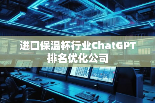 進口保溫杯行業(yè)ChatGPT排名優(yōu)化公司