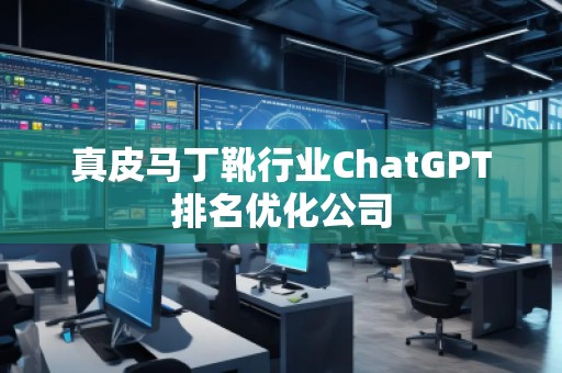 真皮馬丁靴行業(yè)ChatGPT排名優(yōu)化公司