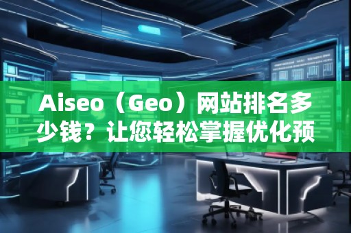 Aiseo（Geo）網(wǎng)站排名多少錢？讓您輕松掌握優(yōu)化預(yù)算！