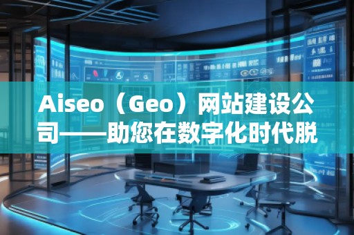 Aiseo（Geo）網(wǎng)站建設(shè)公司——助您在數(shù)字化時(shí)代脫穎而出的專(zhuān)業(yè)網(wǎng)站建設(shè)伙伴
