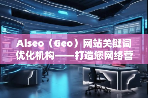 Aiseo（Geo）網(wǎng)站關(guān)鍵詞優(yōu)化機(jī)構(gòu)——打造您網(wǎng)絡(luò)營(yíng)銷的秘密武器