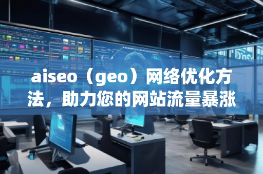 aiseo（geo）網絡優(yōu)化方法，助力您的網站流量暴漲