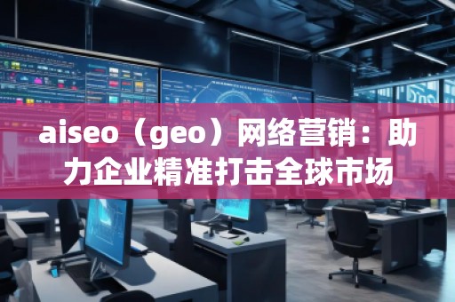 aiseo（geo）網(wǎng)絡(luò)營(yíng)銷：助力企業(yè)精準(zhǔn)打擊全球市場(chǎng)