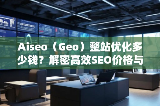 Aiseo（Geo）整站優(yōu)化多少錢？解密高效SEO價(jià)格與效果