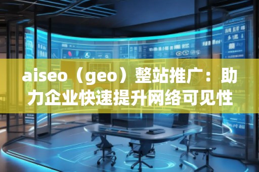 aiseo（geo）整站推廣：助力企業(yè)快速提升網(wǎng)絡(luò)可見性與精準(zhǔn)流量