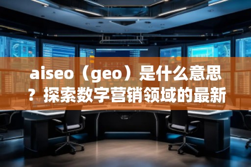 aiseo（geo）是什么意思？探索數(shù)字營(yíng)銷領(lǐng)域的最新技術(shù)