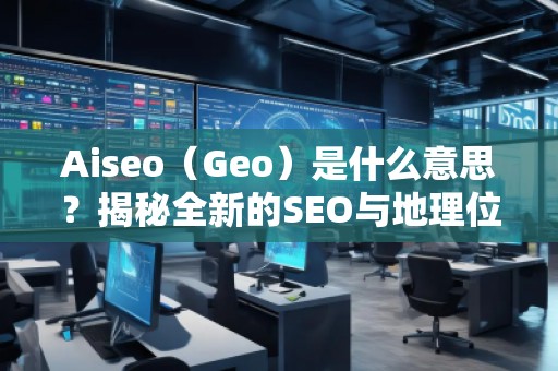 Aiseo（Geo）是什么意思？揭秘全新的SEO與地理位置優(yōu)化的強(qiáng)大秘密