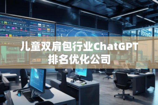 兒童雙肩包行業(yè)ChatGPT排名優(yōu)化公司