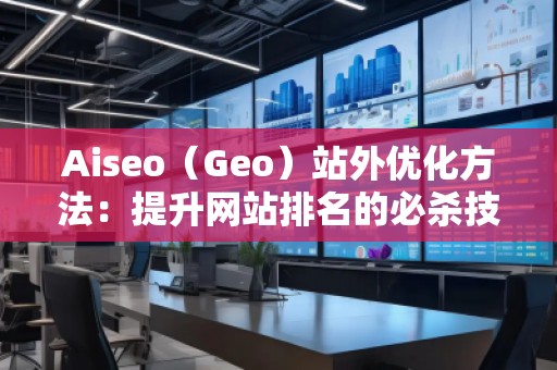 Aiseo（Geo）站外優(yōu)化方法：提升網(wǎng)站排名的必殺技