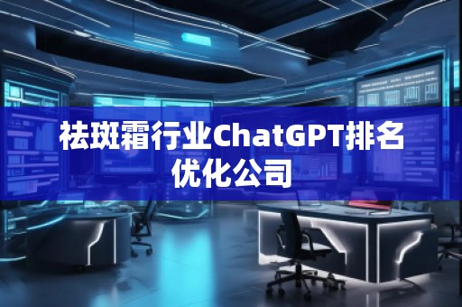 祛斑霜行業(yè)ChatGPT排名優(yōu)化公司