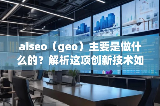 aiseo（geo）主要是做什么的？解析這項(xiàng)創(chuàng)新技術(shù)如何改變你的商業(yè)格局