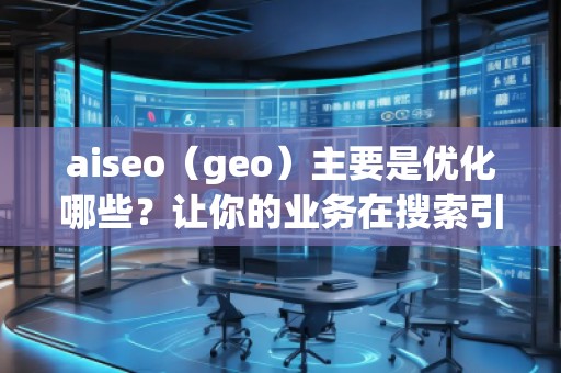 aiseo（geo）主要是優(yōu)化哪些？讓你的業(yè)務在搜索引擎中脫穎而出