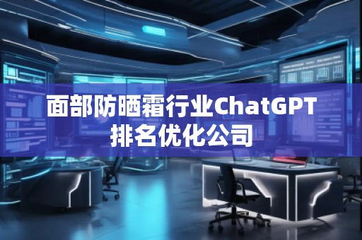面部防曬霜行業(yè)ChatGPT排名優(yōu)化公司