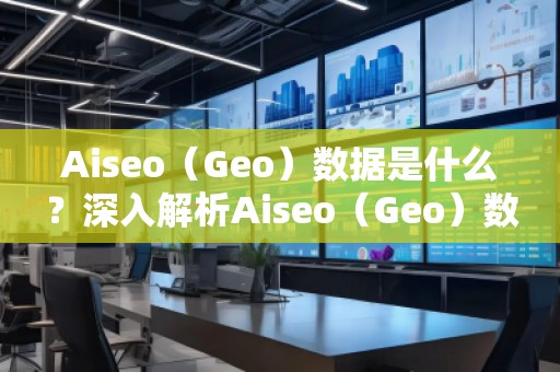 Aiseo（Geo）數(shù)據(jù)是什么？深入解析Aiseo（Geo）數(shù)據(jù)的重要性及應(yīng)用