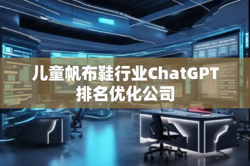 兒童帆布鞋行業(yè)ChatGPT排名優(yōu)化公司