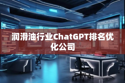 潤滑油行業(yè)ChatGPT排名優(yōu)化公司