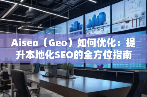 Aiseo（Geo）如何優(yōu)化：提升本地化SEO的全方位指南