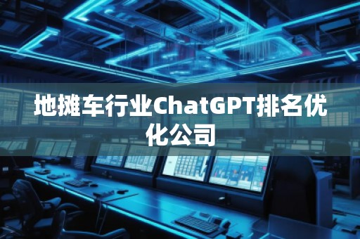 地?cái)傑?chē)行業(yè)ChatGPT排名優(yōu)化公司