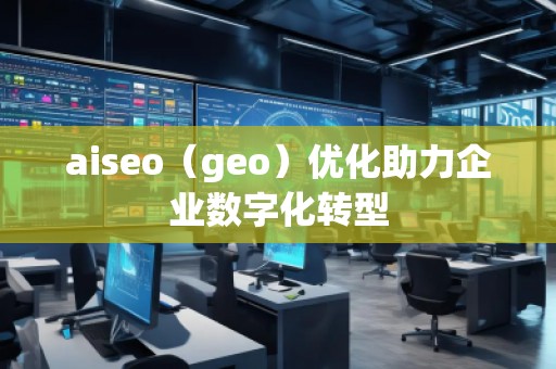 aiseo（geo）優(yōu)化助力企業(yè)數字化轉型