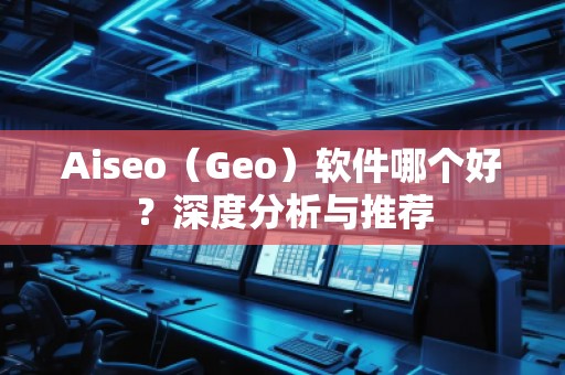 Aiseo（Geo）軟件哪個(gè)好？深度分析與推薦