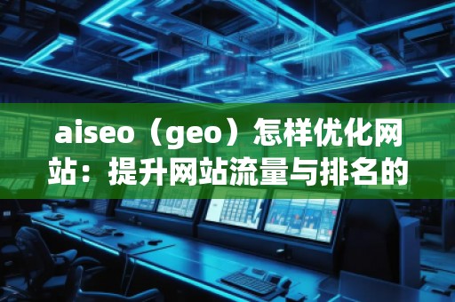 aiseo（geo）怎樣優(yōu)化網站：提升網站流量與排名的關鍵策略