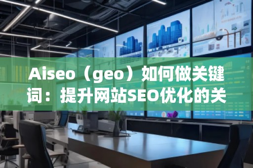 Aiseo（geo）如何做關鍵詞：提升網站SEO優(yōu)化的關鍵策略