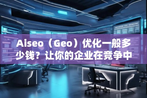 Aiseo（Geo）優(yōu)化一般多少錢？讓你的企業(yè)在競爭中脫穎而出！
