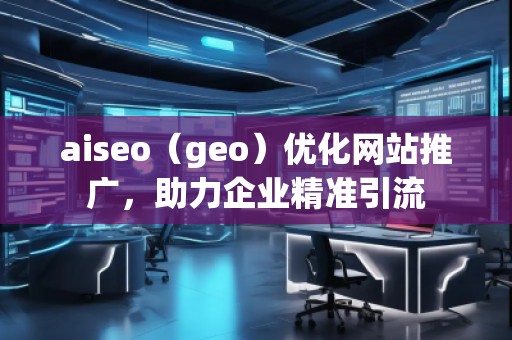 aiseo（geo）優(yōu)化網站推廣，助力企業(yè)精準引流