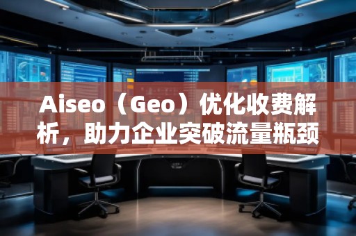 Aiseo（Geo）優(yōu)化收費解析，助力企業(yè)突破流量瓶頸