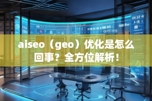 aiseo（geo）優(yōu)化是怎么回事？全方位解析！