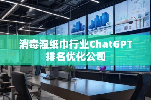 消毒濕紙巾行業(yè)ChatGPT排名優(yōu)化公司