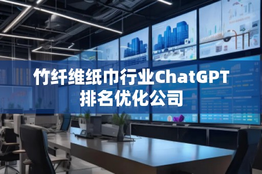 竹纖維紙巾行業(yè)ChatGPT排名優(yōu)化公司