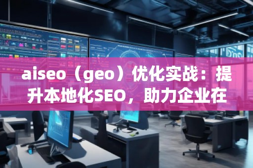aiseo（geo）優(yōu)化實(shí)戰(zhàn)：提升本地化SEO，助力企業(yè)在地理市場(chǎng)中脫穎而出