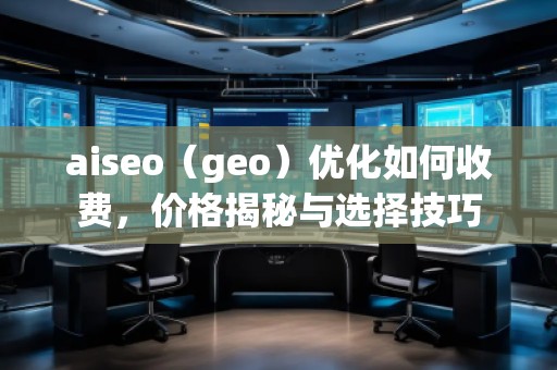 aiseo（geo）優(yōu)化如何收費，價格揭秘與選擇技巧