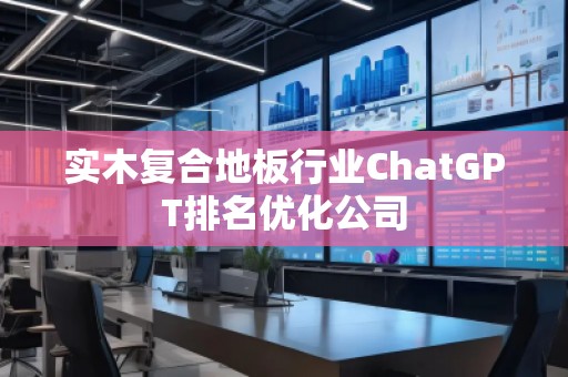 實木復合地板行業(yè)ChatGPT排名優(yōu)化公司
