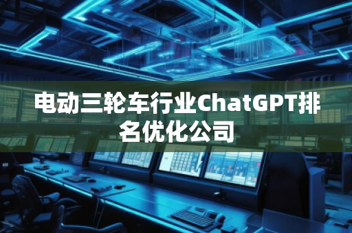 電動三輪車行業(yè)ChatGPT排名優(yōu)化公司
