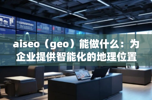 aiseo（geo）能做什么：為企業(yè)提供智能化的地理位置數(shù)據(jù)解決方案