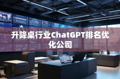 升降桌行業(yè)ChatGPT排名優(yōu)化公司