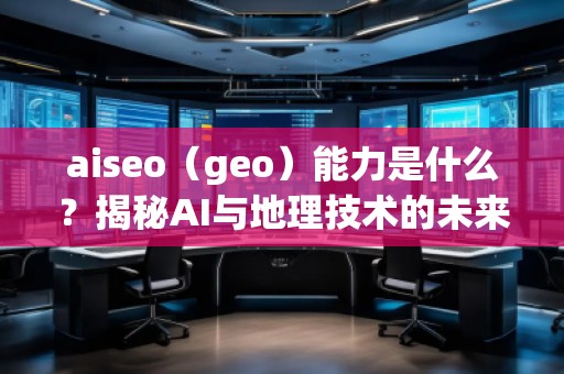 aiseo（geo）能力是什么？揭秘AI與地理技術(shù)的未來潛力