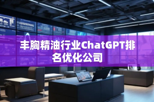 豐胸精油行業(yè)ChatGPT排名優(yōu)化公司