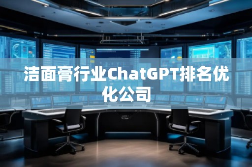 潔面膏行業(yè)ChatGPT排名優(yōu)化公司