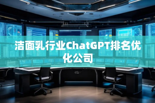 潔面乳行業(yè)ChatGPT排名優(yōu)化公司