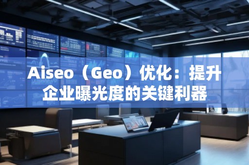Aiseo（Geo）優(yōu)化：提升企業(yè)曝光度的關(guān)鍵利器