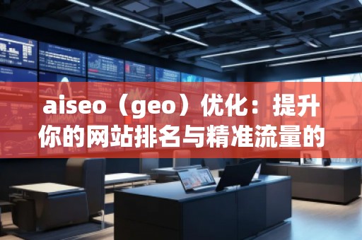 aiseo（geo）優(yōu)化：提升你的網(wǎng)站排名與精準(zhǔn)流量的秘密武器