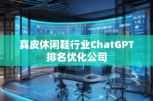 真皮休閑鞋行業(yè)ChatGPT排名優(yōu)化公司