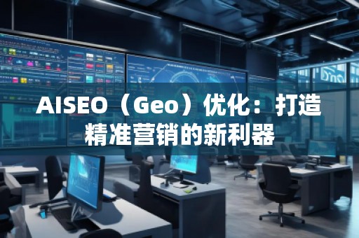 AISEO（Geo）優(yōu)化：打造精準(zhǔn)營(yíng)銷(xiāo)的新利器