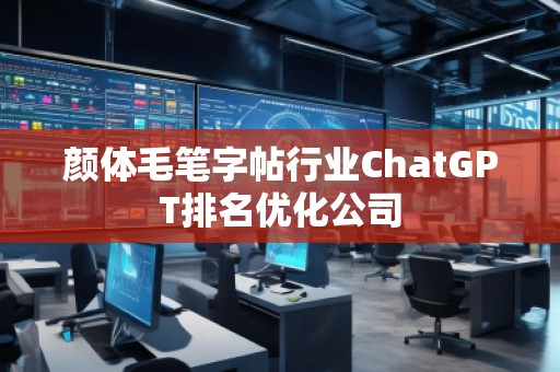 顏體毛筆字帖行業(yè)ChatGPT排名優(yōu)化公司